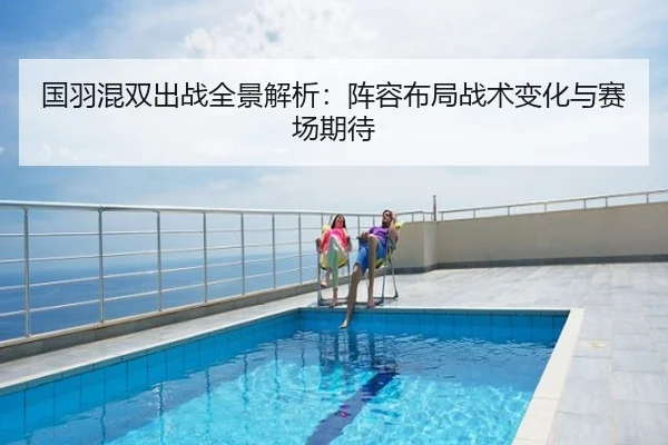 国羽混双出战全景解析：阵容布局战术变化与赛场期待