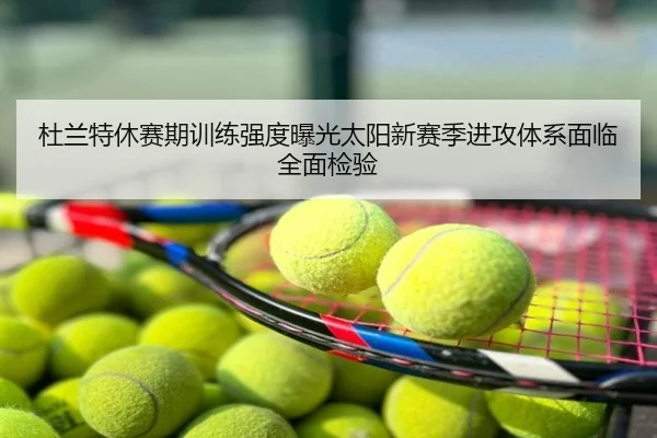 杜兰特休赛期训练强度曝光太阳新赛季进攻体系面临全面检验