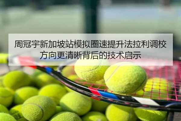 周冠宇新加坡站模拟圈速提升法拉利调校方向更清晰背后的技术启示