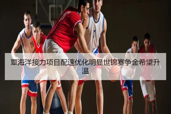 覃海洋接力项目配速优化明显世锦赛争金希望升温
