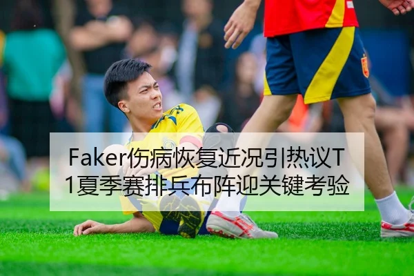 Faker伤病恢复近况引热议T1夏季赛排兵布阵迎关键考验
