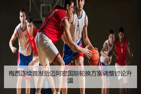 梅西连续首发后迈阿密国际轮换方案调整讨论升温