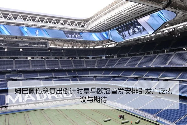 姆巴佩伤愈复出倒计时皇马欧冠首发安排引发广泛热议与期待