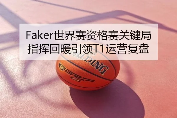 Faker世界赛资格赛关键局指挥回暖引领T1运营复盘