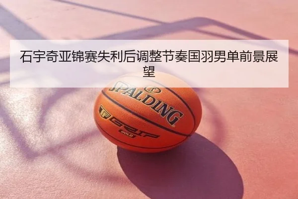 石宇奇亚锦赛失利后调整节奏国羽男单前景展望